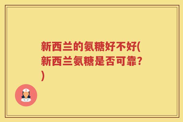 新西兰的氨糖好不好(新西兰氨糖是否可靠?) 新西兰的氨糖好不好(新西兰氨糖是否可靠?)