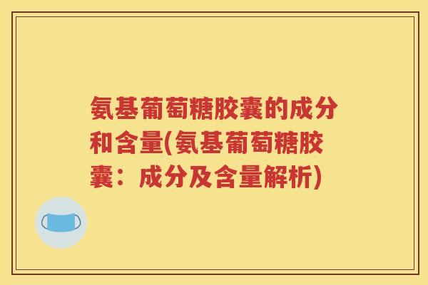 氨基葡萄糖胶囊的成分和含量(氨基葡萄糖胶囊：成分及含量解析)
