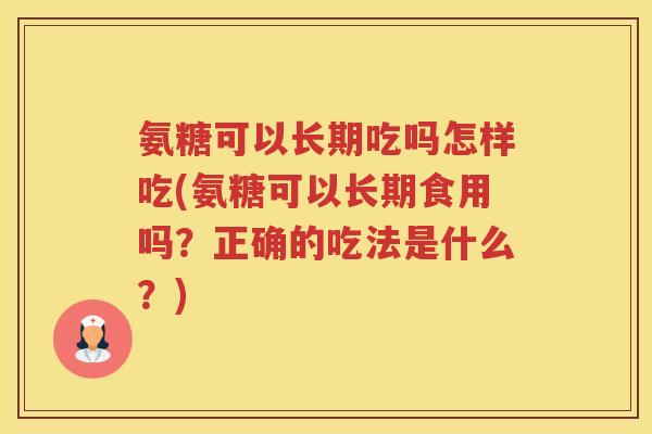 氨糖可以长期吃吗怎样吃(氨糖可以长期食用吗?正确的吃法是什么?) 氨糖可以长期吃吗怎样吃(氨糖可以长期食用吗?正确的吃法是什么?)