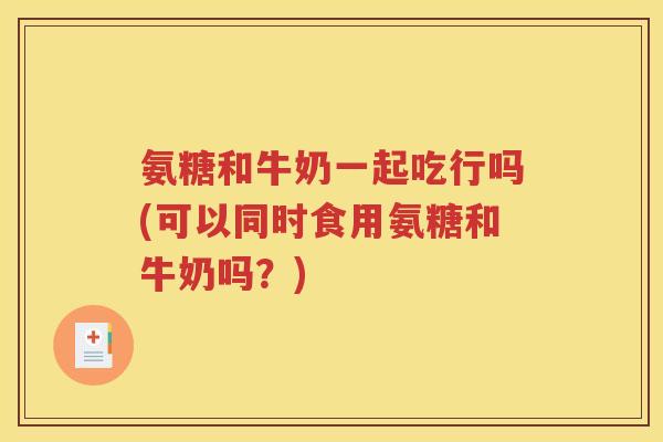 氨糖和牛奶一起吃行吗(可以同时食用氨糖和牛奶吗?) 氨糖和牛奶一起吃行吗(可以同时食用氨糖和牛奶吗?)