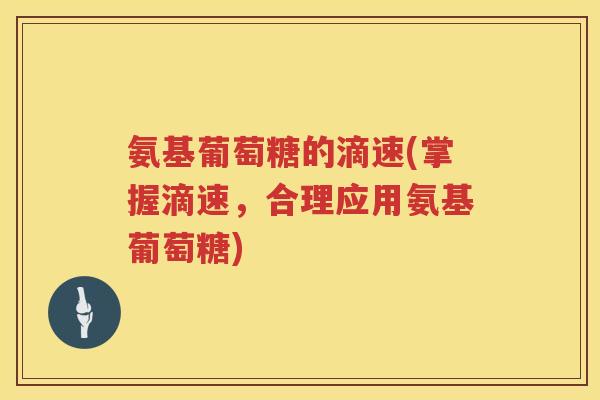 氨基葡萄糖的滴速(掌握滴速,合理应用氨基葡萄糖) 氨基葡萄糖的滴速(掌握滴速,合理应用氨基葡萄糖)