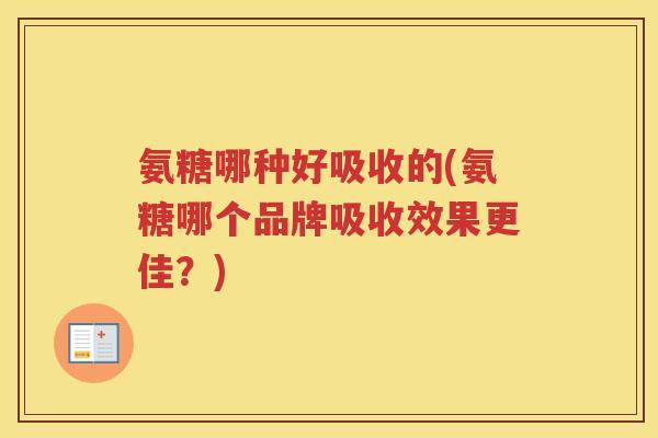 氨糖哪种好吸收的(氨糖哪个品牌吸收效果更佳?) 氨糖哪种好吸收的(氨糖哪个品牌吸收效果更佳?)