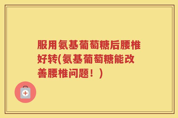 服用氨基葡萄糖后腰椎好转(氨基葡萄糖能改善腰椎问题!) 服用氨基葡萄糖后腰椎好转(氨基葡萄糖能改善腰椎问题!)