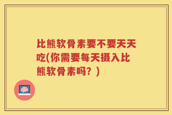 比熊软骨素要不要天天吃(你需要每天摄入比熊软骨素吗?) 比熊软骨素要不要天天吃(你需要每天摄入比熊软骨素吗?)