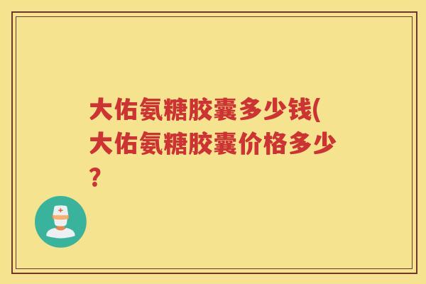大佑氨糖胶囊多少钱(大佑氨糖胶囊价格多少？