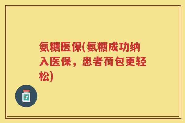 氨糖医保(氨糖成功纳入医保,患者荷包更轻松) 氨糖医保(氨糖成功纳入医保,患者荷包更轻松)