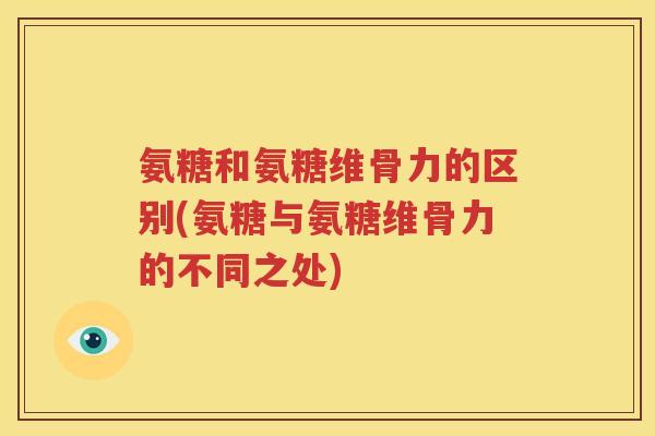 氨糖和氨糖维骨力的区别(氨糖与氨糖维骨力的不同之处) 氨糖和氨糖维骨力的区别(氨糖与氨糖维骨力的不同之处)
