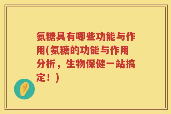 氨糖具有哪些功能与作用(氨糖的功能与作用分析，生物保健一站搞定！)