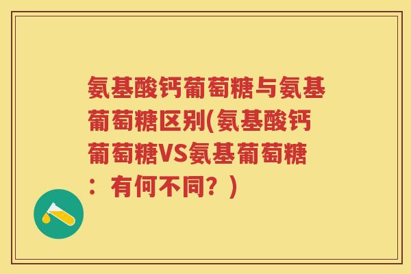 氨基酸钙葡萄糖与氨基葡萄糖区别(氨基酸钙葡萄糖VS氨基葡萄糖:有何不同?) 氨基酸钙葡萄糖与氨基葡萄糖区别(氨基酸钙葡萄糖VS氨基葡萄糖:有何不同?)