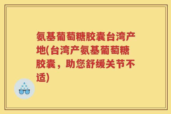 氨基葡萄糖胶囊台湾产地(台湾产氨基葡萄糖胶囊，助您舒缓关节不适)