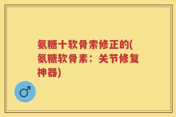 氨糖十软骨索修正的(氨糖软骨素:关节修复神器) 氨糖十软骨索修正的(氨糖软骨素:关节修复神器)