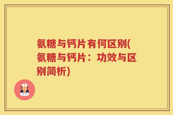 氨糖与钙片有何区别(氨糖与钙片:功效与区别简析) 氨糖与钙片有何区别(氨糖与钙片:功效与区别简析)