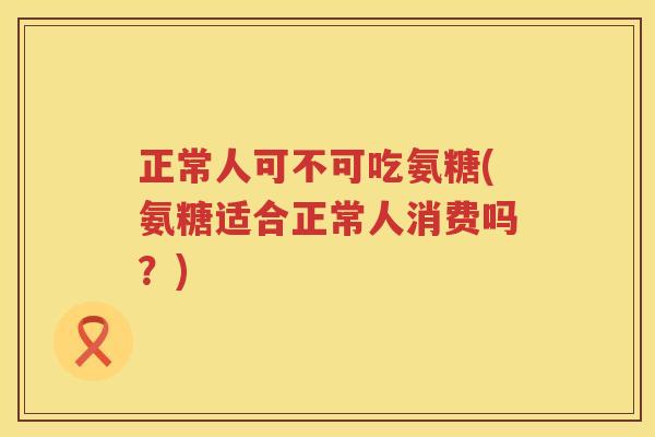 正常人可不可吃氨糖(氨糖适合正常人消费吗?) 正常人可不可吃氨糖(氨糖适合正常人消费吗?)