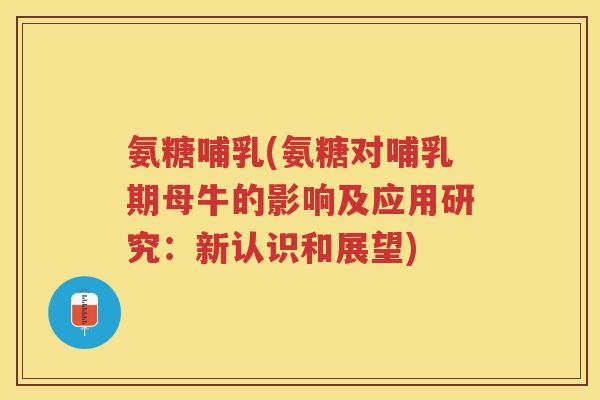 氨糖哺乳(氨糖对哺乳期母牛的影响及应用研究：新认识和展望)