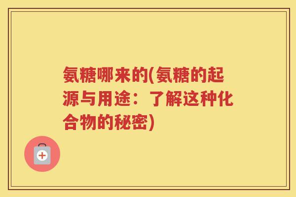 氨糖哪来的(氨糖的起源与用途:了解这种化合物的秘密) 氨糖哪来的(氨糖的起源与用途:了解这种化合物的秘密)
