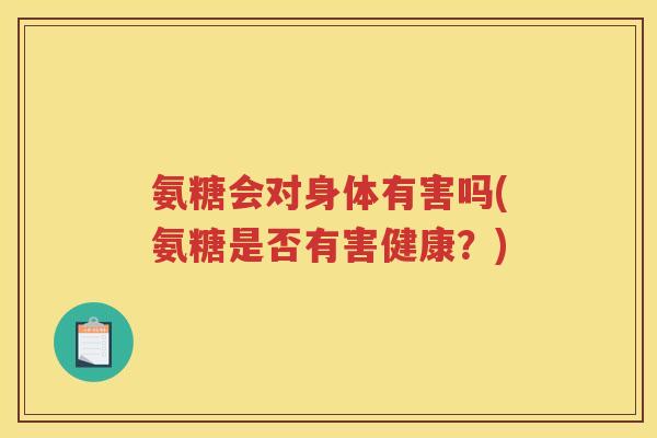 氨糖会对身体有害吗(氨糖是否有害健康?) 氨糖会对身体有害吗(氨糖是否有害健康?)