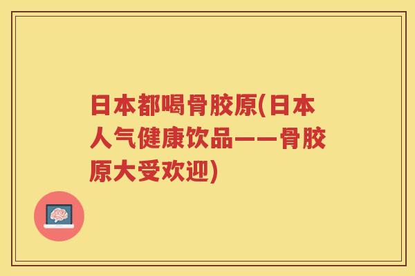 日本都喝骨胶原(日本人气健康饮品——骨胶原大受欢迎) 日本都喝骨胶原(日本人气健康饮品——骨胶原大受欢迎)
