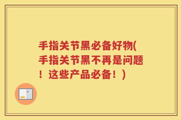 手指关节黑必备好物(手指关节黑不再是问题!这些产品必备!) 手指关节黑必备好物(手指关节黑不再是问题!这些产品必备!)
