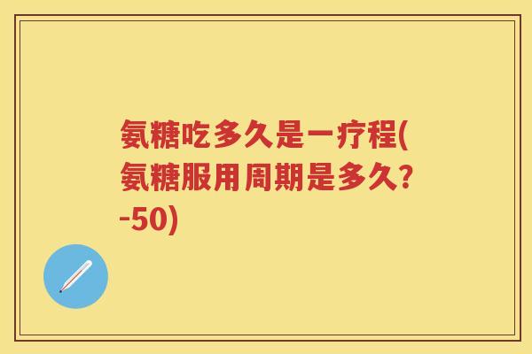 氨糖吃多久是一疗程(氨糖服用周期是多久?-50) 氨糖吃多久是一疗程(氨糖服用周期是多久?-50)