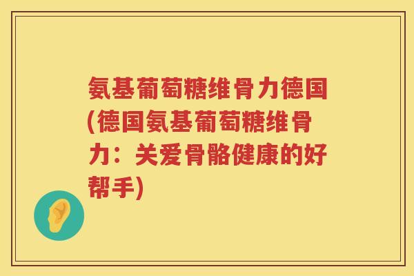 氨基葡萄糖维骨力德国(德国氨基葡萄糖维骨力：关爱骨骼健康的好帮手)