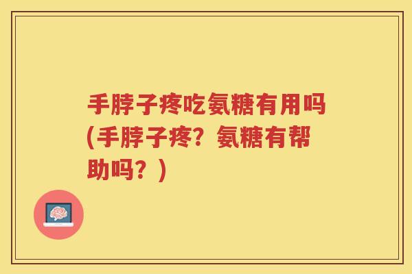 手脖子疼吃氨糖有用吗(手脖子疼？氨糖有帮助吗？)