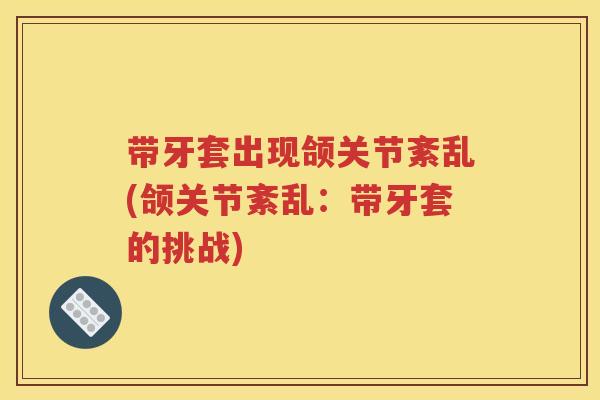 带牙套出现颌关节紊乱(颌关节紊乱:带牙套的挑战) 带牙套出现颌关节紊乱(颌关节紊乱:带牙套的挑战)