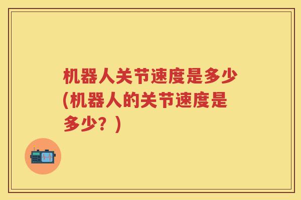 机器人关节速度是多少(机器人的关节速度是多少？)