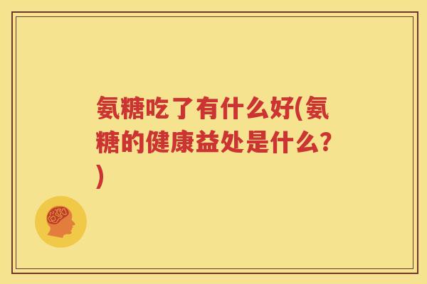 氨糖吃了有什么好(氨糖的健康益处是什么?) 氨糖吃了有什么好(氨糖的健康益处是什么?)