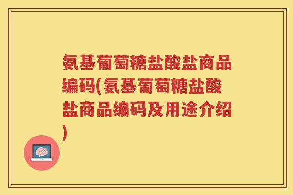 氨基葡萄糖盐酸盐商品编码(氨基葡萄糖盐酸盐商品编码及用途介绍)