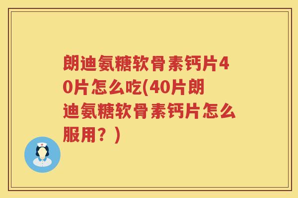 朗迪氨糖软骨素钙片40片怎么吃(40片朗迪氨糖软骨素钙片怎么服用?) 朗迪氨糖软骨素钙片40片怎么吃(40片朗迪氨糖软骨素钙片怎么服用?)