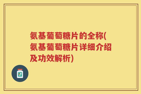 氨基葡萄糖片的全称(氨基葡萄糖片详细介绍及功效解析) 氨基葡萄糖片的全称(氨基葡萄糖片详细介绍及功效解析)