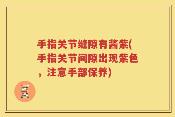 手指关节缝隙有酱紫(手指关节间隙出现紫色,注意手部保养) 手指关节缝隙有酱紫(手指关节间隙出现紫色,注意手部保养)