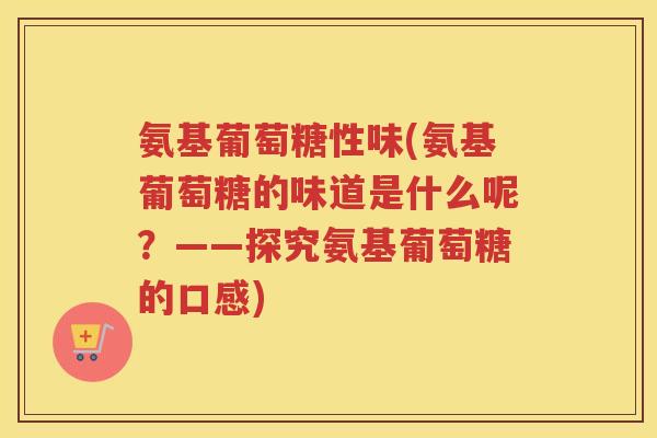氨基葡萄糖性味(氨基葡萄糖的味道是什么呢？——探究氨基葡萄糖的口感)