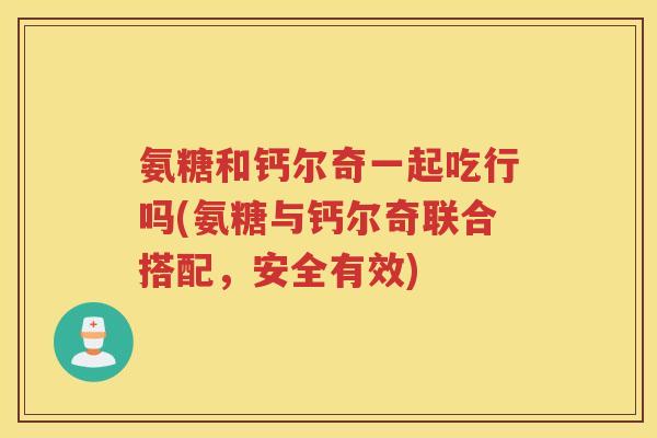 氨糖和钙尔奇一起吃行吗(氨糖与钙尔奇联合搭配,安全有效) 氨糖和钙尔奇一起吃行吗(氨糖与钙尔奇联合搭配,安全有效)