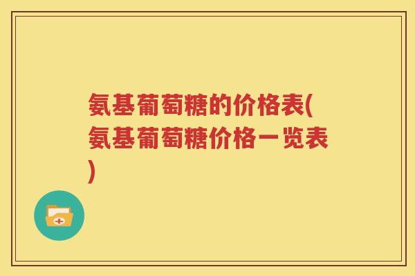氨基葡萄糖的价格表(氨基葡萄糖价格一览表) 氨基葡萄糖的价格表(氨基葡萄糖价格一览表)