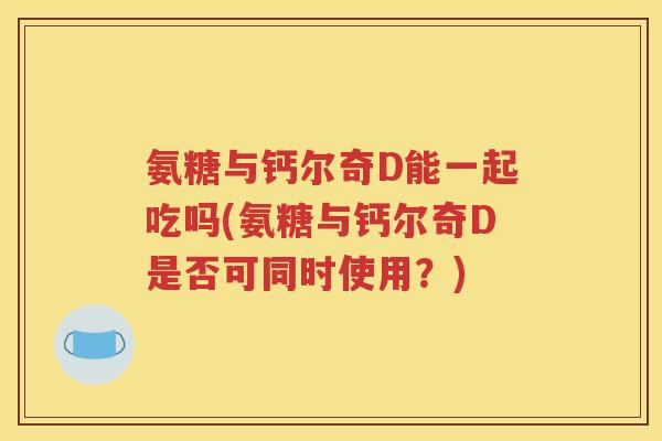 氨糖与钙尔奇D能一起吃吗(氨糖与钙尔奇D是否可同时使用？)