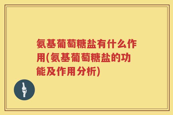 氨基葡萄糖盐有什么作用(氨基葡萄糖盐的功能及作用分析) 氨基葡萄糖盐有什么作用(氨基葡萄糖盐的功能及作用分析)