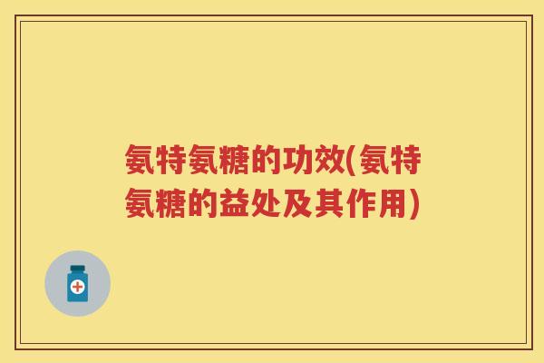 氨特氨糖的功效(氨特氨糖的益处及其作用)