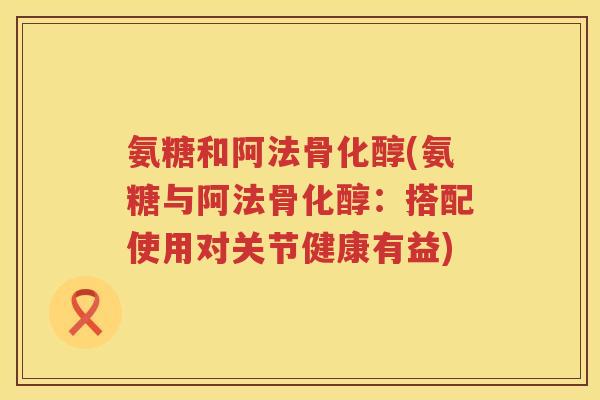 氨糖和阿法骨化醇(氨糖与阿法骨化醇:搭配使用对关节健康有益) 氨糖和阿法骨化醇(氨糖与阿法骨化醇:搭配使用对关节健康有益)