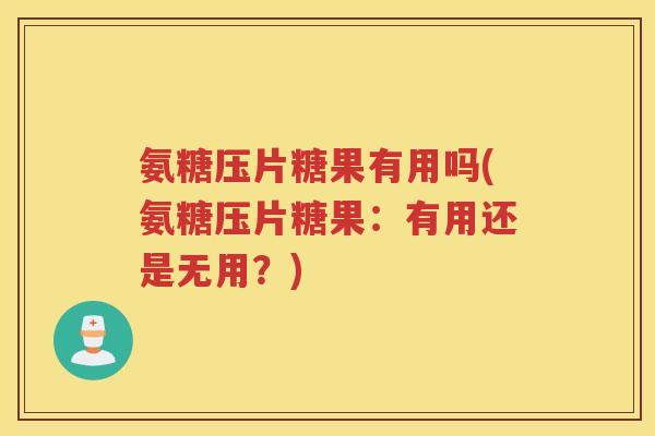 氨糖压片糖果有用吗(氨糖压片糖果:有用还是无用?) 氨糖压片糖果有用吗(氨糖压片糖果:有用还是无用?)