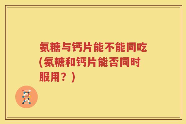 氨糖与钙片能不能同吃(氨糖和钙片能否同时服用？)