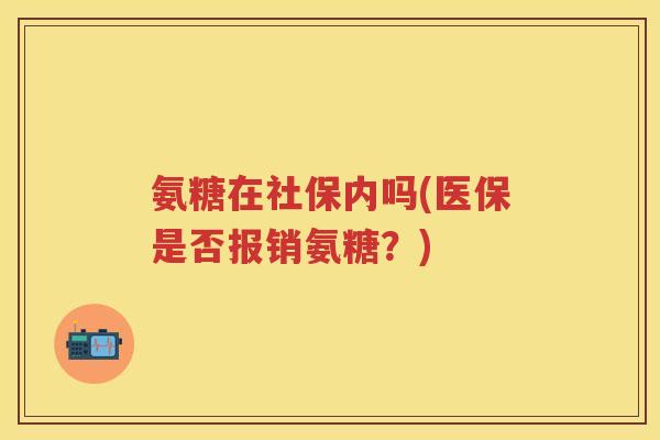 氨糖在社保内吗(医保是否报销氨糖？)
