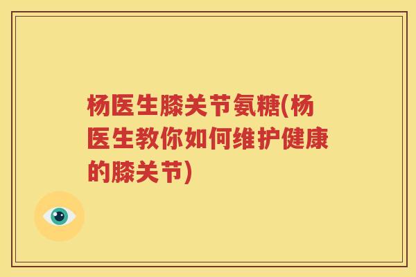 杨医生膝关节氨糖(杨医生教你如何维护健康的膝关节) 杨医生膝关节氨糖(杨医生教你如何维护健康的膝关节)