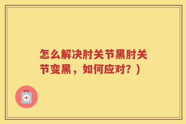 怎么解决肘关节黑肘关节变黑,如何应对?) 怎么解决肘关节黑肘关节变黑,如何应对?)