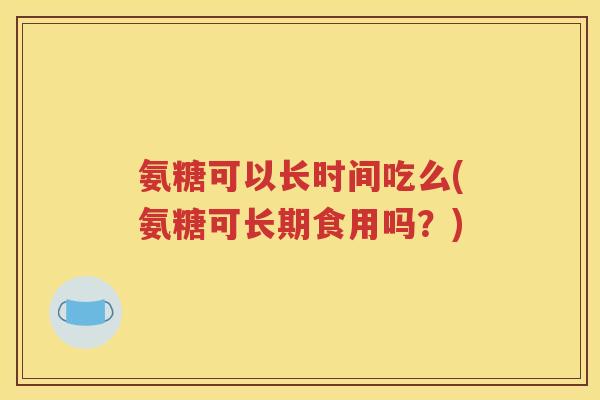 氨糖可以长时间吃么(氨糖可长期食用吗？)
