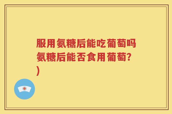 服用氨糖后能吃葡萄吗氨糖后能否食用葡萄?) 服用氨糖后能吃葡萄吗氨糖后能否食用葡萄?)