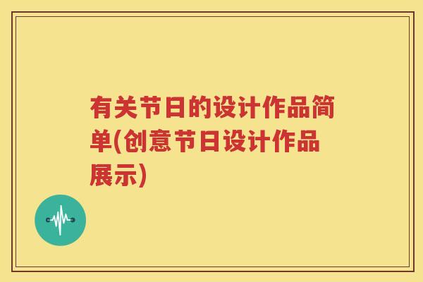 有关节日的设计作品简单(创意节日设计作品展示) 有关节日的设计作品简单(创意节日设计作品展示)
