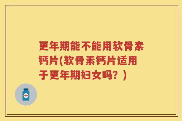 能不能用软骨素钙片(软骨素钙片适用于妇女吗？)