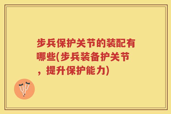 步兵保护关节的装配有哪些(步兵装备护关节,提升保护能力) 步兵保护关节的装配有哪些(步兵装备护关节,提升保护能力)