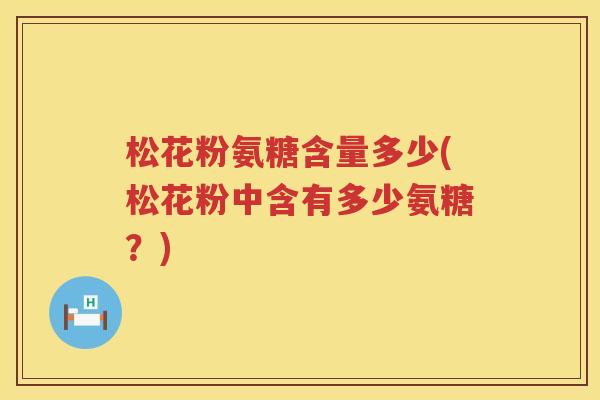松花粉氨糖含量多少(松花粉中含有多少氨糖?) 松花粉氨糖含量多少(松花粉中含有多少氨糖?)